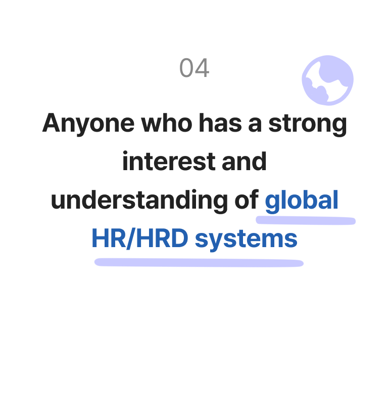 Anyone who has a strong interest and understanding of global HR/HRD systems