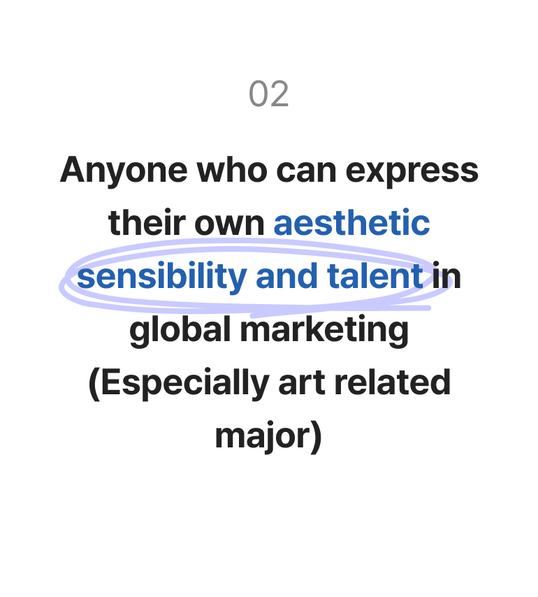 Anyone who can express their own aesthetic sensibility and talent in global marketing (Especially art related major)