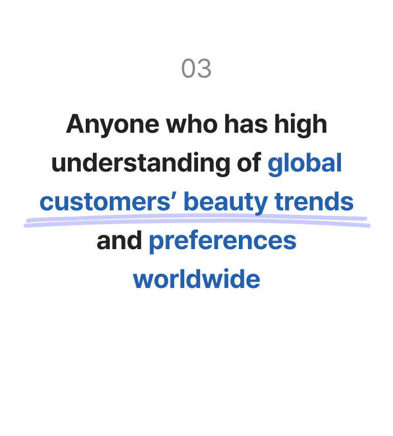 Anyone who has high understanding of global customers’ beauty trends and preferences worldwide